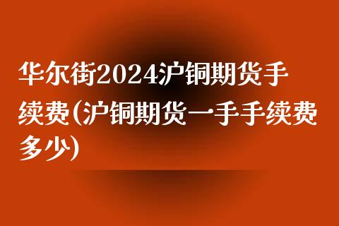 华尔街2024沪铜期货手续费(沪铜期货一手手续费多少)