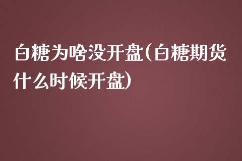 白糖为啥没开盘(白糖期货什么时候开盘)