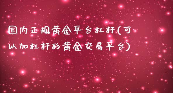 国内正规黄金平台杠杆(可以加杠杆的黄金交易平台)