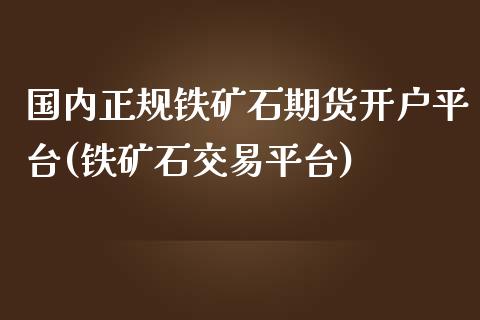 国内正规铁矿石期货开户平台(铁矿石交易平台)