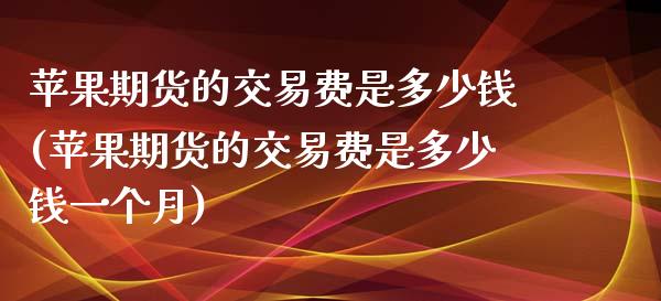 苹果期货的交易费是多少钱(苹果期货的交易费是多少钱一个月)