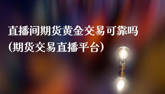 直播间期货黄金交易可靠吗(期货交易直播平台)