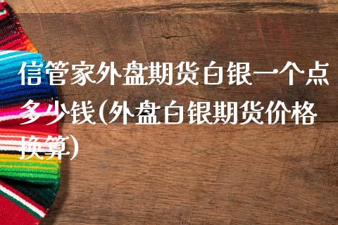 信管家外盘期货白银一个点多少钱(外盘白银期货价格换算)