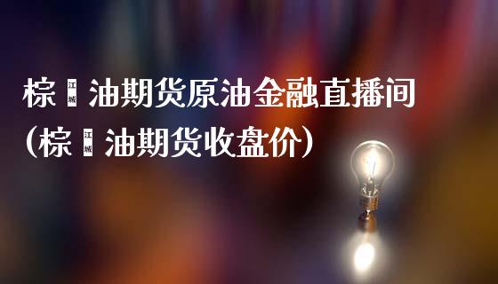 棕榈油期货原油金融直播间(棕榈油期货收盘价)