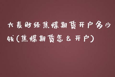 大麦财经焦煤期货开户多少钱(焦煤期货怎么开户)