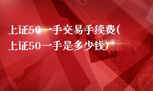 上证50一手交易手续费(上证50一手是多少钱)