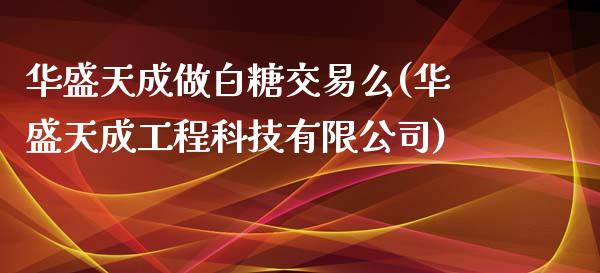 华盛天成做白糖交易么(华盛天成工程科技有限公司)