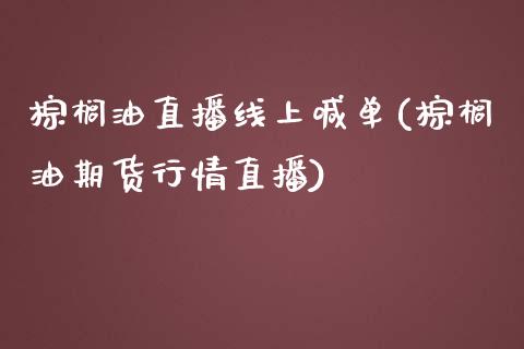 棕榈油直播线上喊单(棕榈油期货行情直播)