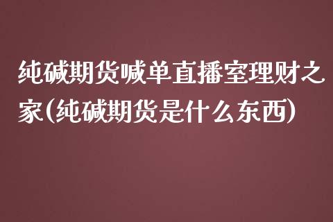 纯碱期货喊单直播室理财之家(纯碱期货是什么东西)