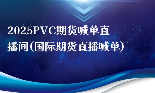 2025PVC期货喊单直播间(国际期货直播喊单)