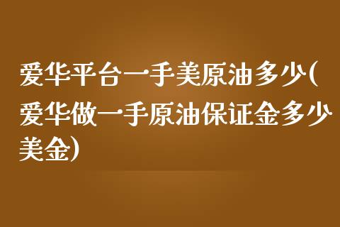 爱华平台一手美原油多少(爱华做一手原油保证金多少美金)