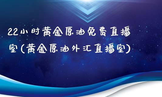 22小时黄金原油免费直播室(黄金原油外汇直播室)