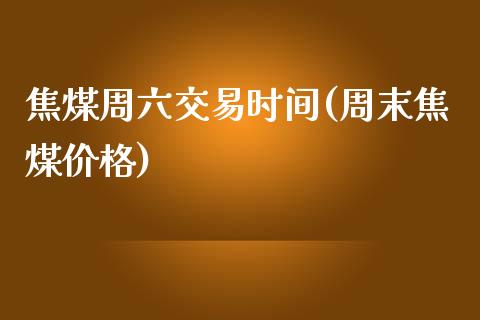 焦煤周六交易时间(周末焦煤价格)