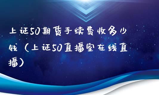 上证50期货手续费收多少钱（上证50直播室在线直播）