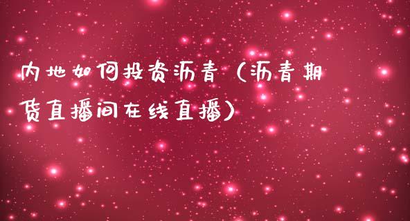 内地如何投资沥青（沥青期货直播间在线直播）