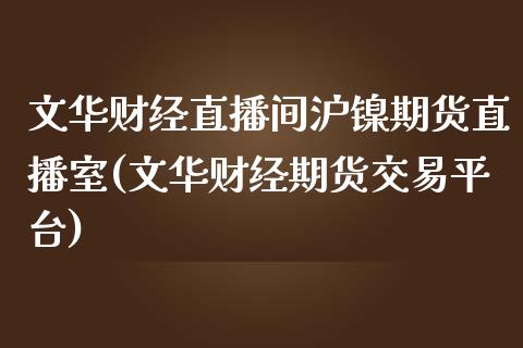 文华财经直播间沪镍期货直播室(文华财经期货交易平台)