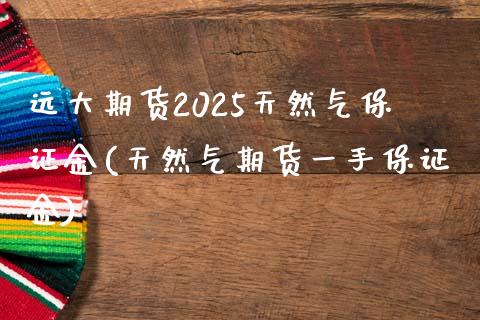 远大期货2025天然气保证金(天然气期货一手保证金)