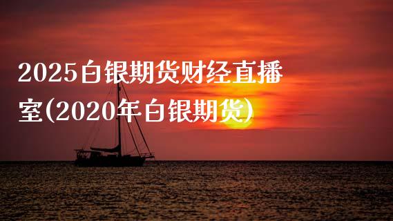 2025白银期货财经直播室(2020年白银期货)