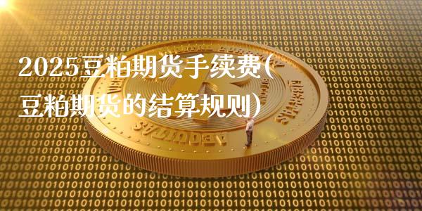 2025豆粕期货手续费(豆粕期货的结算规则)