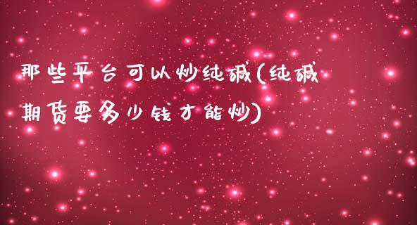 那些平台可以炒纯碱(纯碱期货要多少钱才能炒)