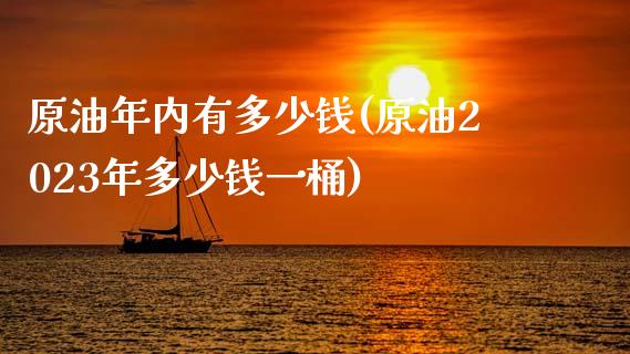 原油年内有多少钱(原油2023年多少钱一桶)