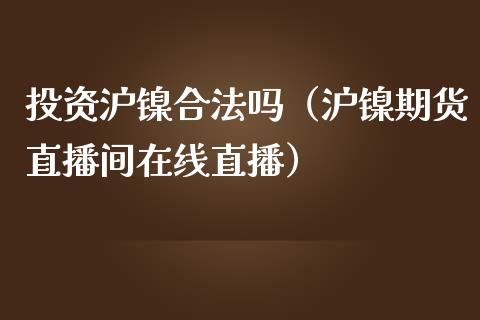 投资沪镍合法吗（沪镍期货直播间在线直播）