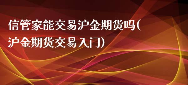 信管家能交易沪金期货吗(沪金期货交易入门)