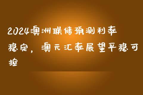 2024澳洲联储预测利率稳定，澳元汇率展望平稳可控