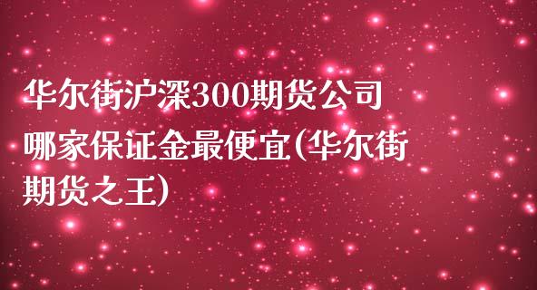 华尔街沪深300期货公司哪家保证金最便宜(华尔街期货之王)