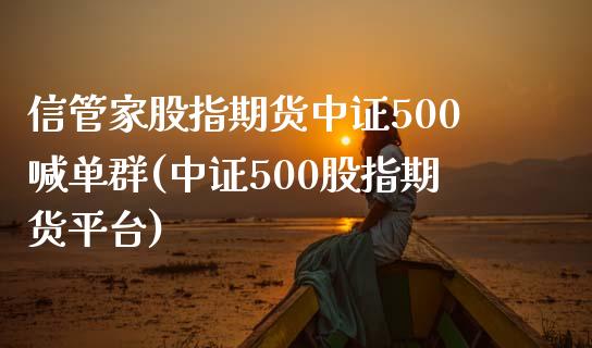 信管家股指期货中证500喊单群(中证500股指期货平台)