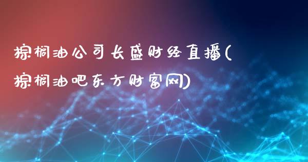 棕榈油公司长盛财经直播(棕榈油吧东方财富网)