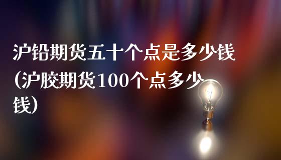 沪铅期货五十个点是多少钱(沪胶期货100个点多少钱)