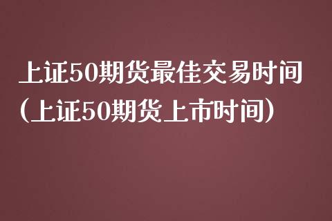 上证50期货最佳交易时间(上证50期货上市时间)