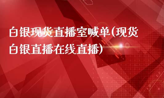 白银现货直播室喊单(现货白银直播在线直播)