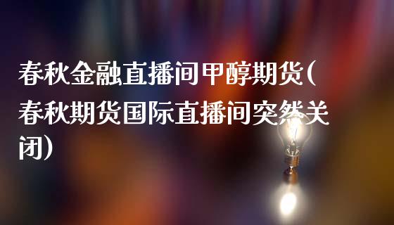 春秋金融直播间甲醇期货(春秋期货国际直播间突然关闭)