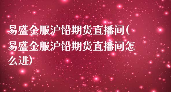 易盛金服沪铅期货直播间(易盛金服沪铅期货直播间怎么进)