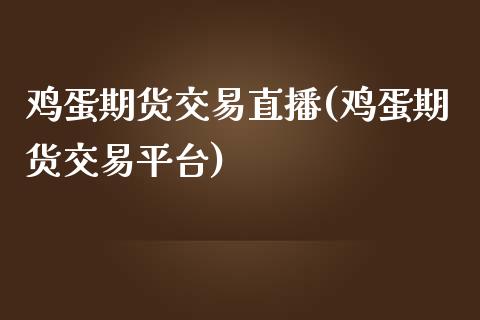 鸡蛋期货交易直播(鸡蛋期货交易平台)