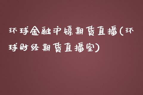 环球金融沪镍期货直播(环球财经期货直播室)