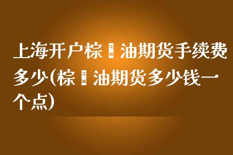 上海开户棕榈油期货手续费多少(棕榈油期货多少钱一个点)