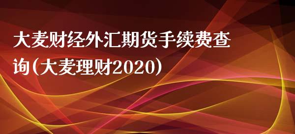 大麦财经外汇期货手续费查询(大麦理财2020)