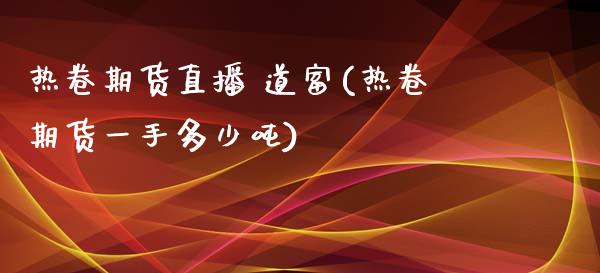 热卷期货直播 道富(热卷期货一手多少吨)