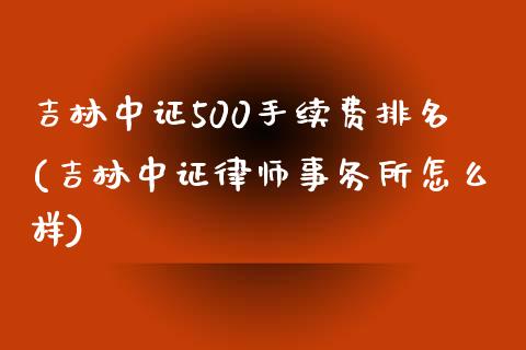 吉林中证500手续费排名(吉林中证律师事务所怎么样)