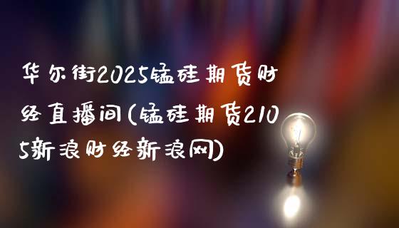 华尔街2025锰硅期货财经直播间(锰硅期货2105新浪财经新浪网)