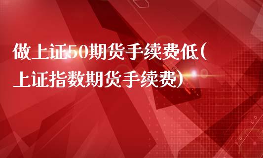 做上证50期货手续费低(上证指数期货手续费)