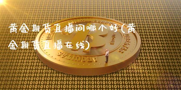 黄金期货直播间哪个好(黄金期货直播在线)