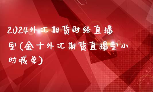 2024外汇期货财经直播室(金十外汇期货直播室小时喊单)