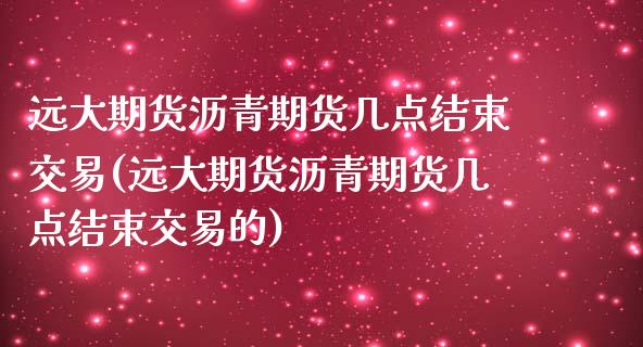 远大期货沥青期货几点结束交易(远大期货沥青期货几点结束交易的)