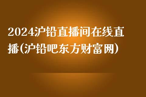 2024沪铅直播间在线直播(沪铅吧东方财富网)