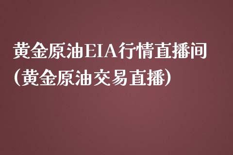 黄金原油EIA行情直播间(黄金原油交易直播)