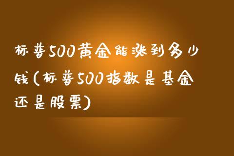 标普500黄金能涨到多少钱(标普500指数是基金还是股票)